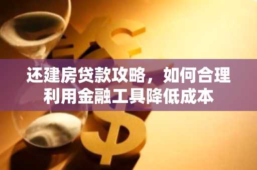 还建房贷款攻略，如何合理利用金融工具降低成本