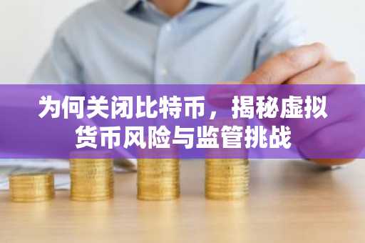为何关闭比特币，揭秘虚拟货币风险与监管挑战