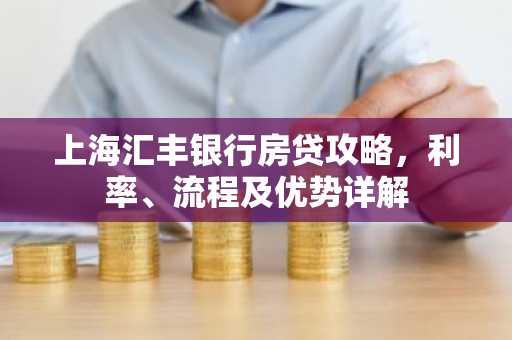 上海汇丰银行房贷攻略，利率、流程及优势详解