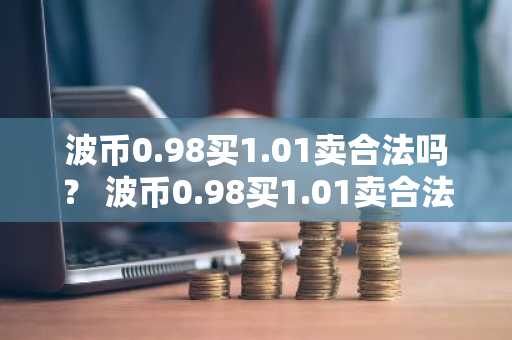 波币0.98买1.01卖合法吗？ 波币0.98买1.01卖合法吗