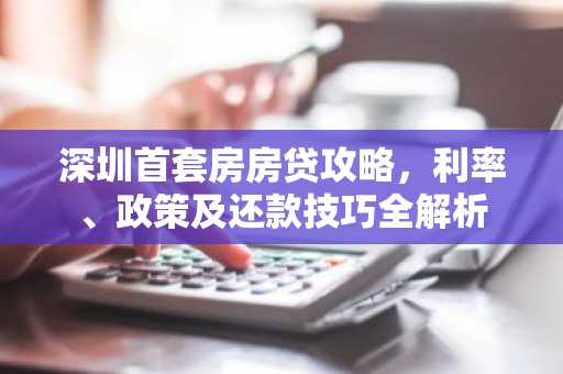 深圳首套房房贷攻略，利率、政策及还款技巧全解析