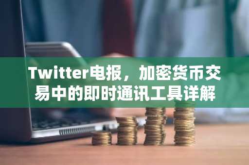 Twitter电报,加密货币交易中的即时通讯工具详解