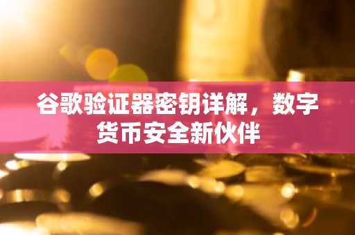 谷歌验证器密钥详解，数字货币安全新伙伴