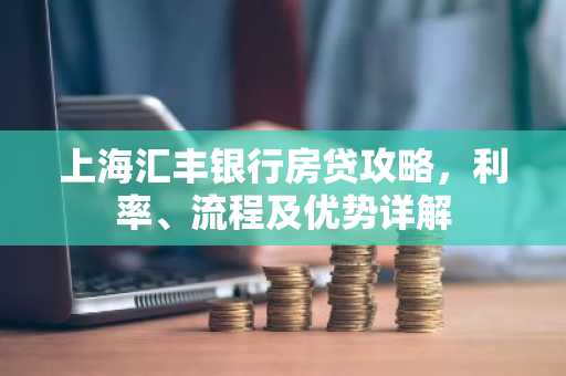上海汇丰银行房贷攻略,利率、流程及优势详解