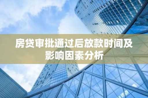 房贷审批通过后放款时间及影响因素分析