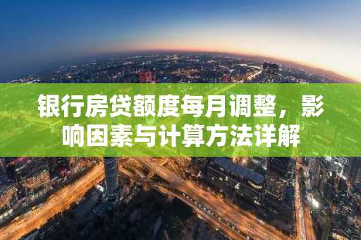 银行房贷额度每月调整，影响因素与计算方法详解
