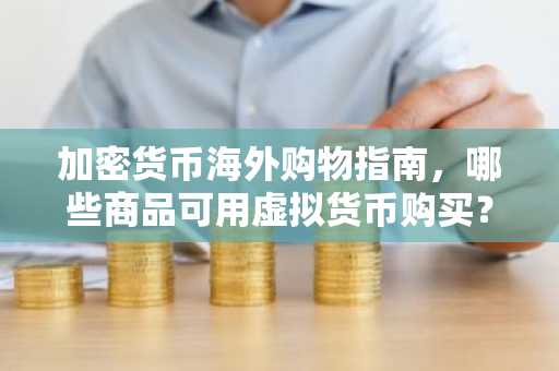 加密货币海外购物指南，哪些商品可用虚拟货币购买？