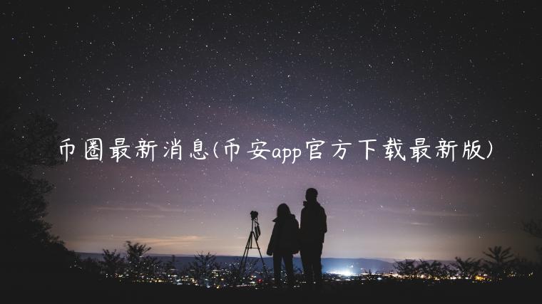 币圈最新消息(binanceapp官方下载最新版)