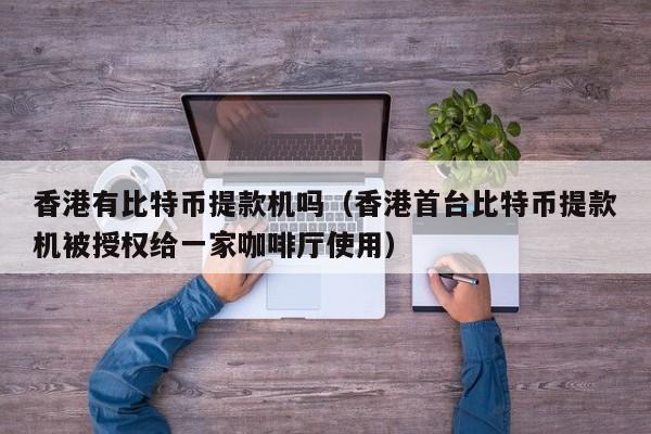 香港有比特币提款机吗(香港首台比特币提款机被授权给一家咖啡厅使用)