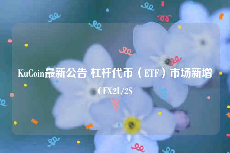 KuCoin最新公告 杠杆代币(ETF)市场新增CFX2L/2S