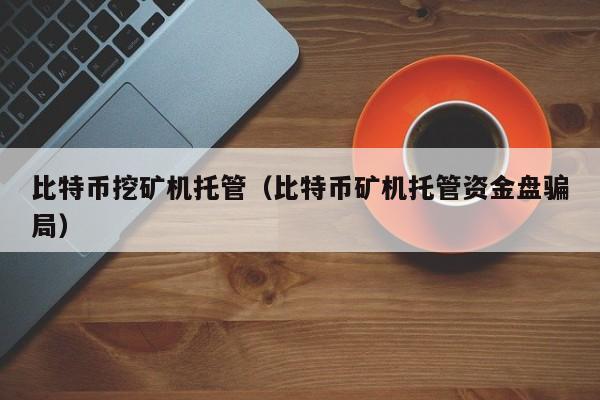 比特币挖矿机托管(比特币矿机托管资金盘骗局)