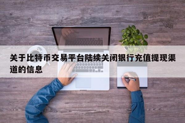 关于比特币交易平台陆续关闭银行充值提现渠道的信息