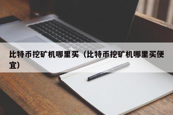 比特币挖矿机哪里买(比特币挖矿机哪里买便宜)