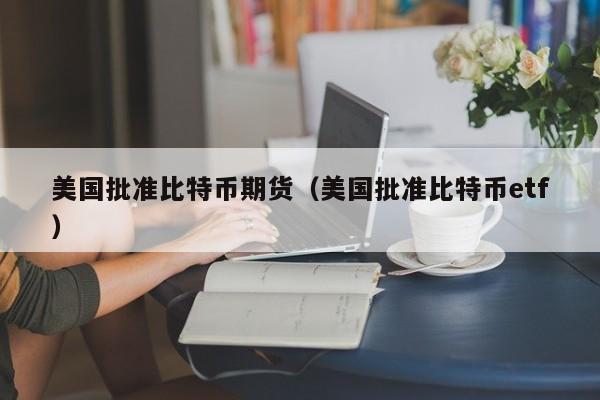 美国批准比特币期货(美国批准比特币etf)