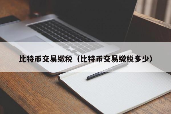 比特币交易缴税(比特币交易缴税多少)