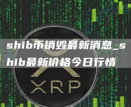 shib币销毁最新消息_shib最新价格今日行情