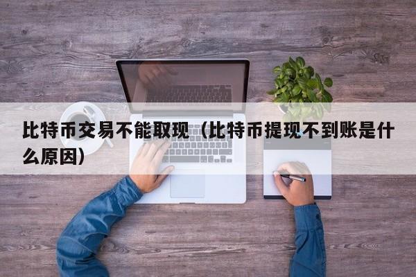 比特币交易不能取现（比特币提现不到账是什么原因）