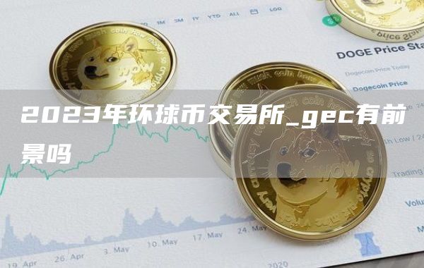 2023年环球币交易所_gec有前景吗