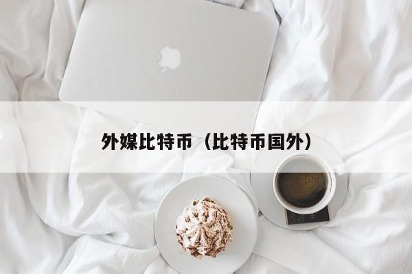 外媒比特币(比特币国外)