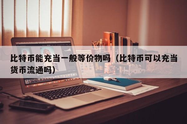 比特币能充当一般等价物吗(比特币可以充当货币流通吗)
