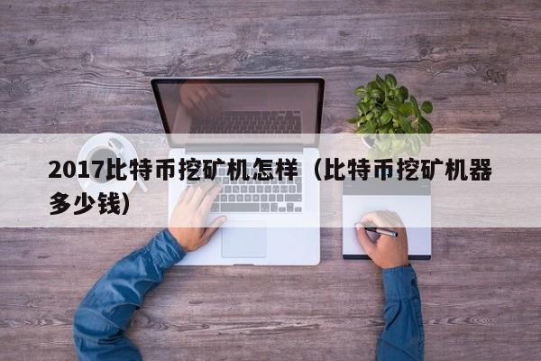 2017比特币挖矿机怎样(比特币挖矿机器多少钱)