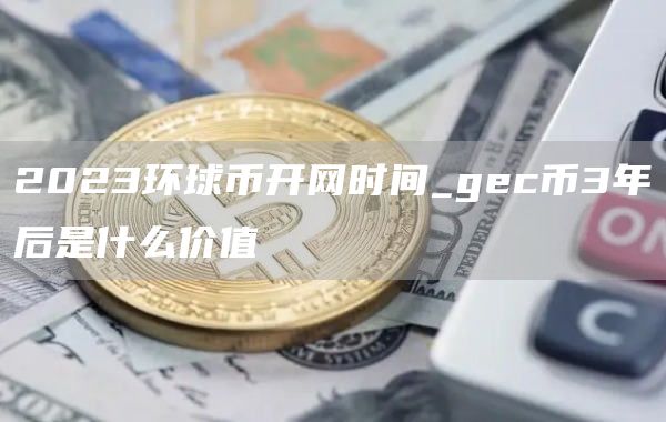 2023环球币开网时间_gec币3年后是什么价值