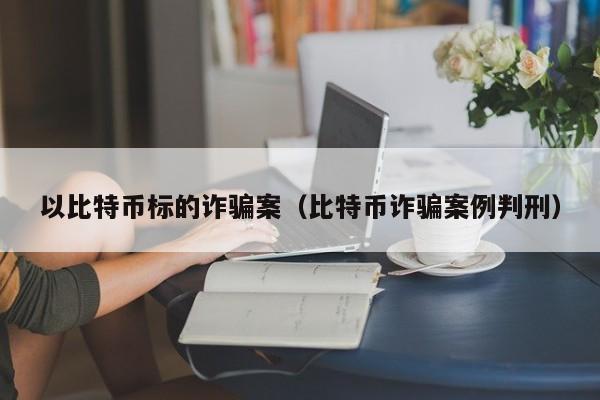 以比特币标的诈骗案(比特币诈骗案例判刑)