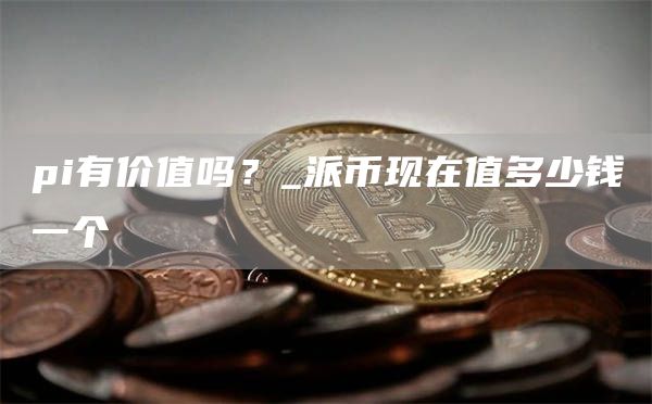 pi有价值吗?_派币现在值多少钱一个