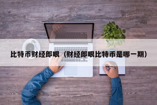 比特币财经郎眼(财经郎眼比特币是哪一期)