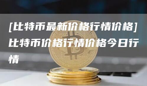 [比特币最新价格行情价格]比特币价格行情价格今日行情