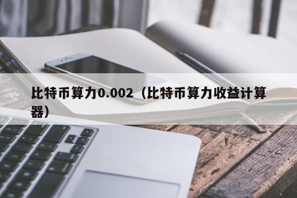 比特币算力0.002（比特币算力收益计算器）