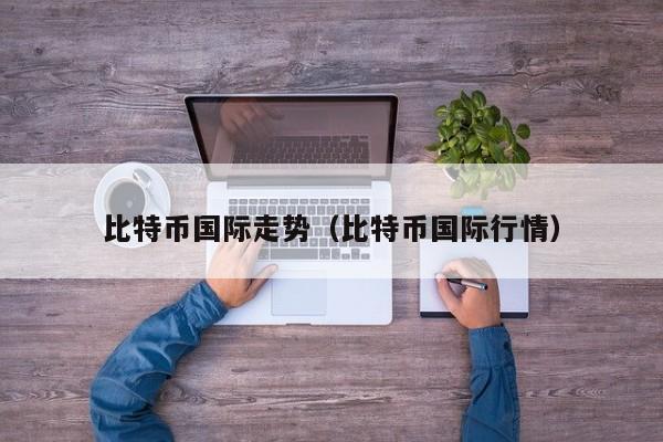 比特币国际走势(比特币国际行情)