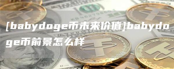 [babydoge币未来价值]babydoge币前景怎么样