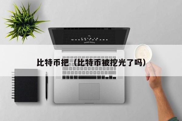 比特币把(比特币被挖光了吗)
