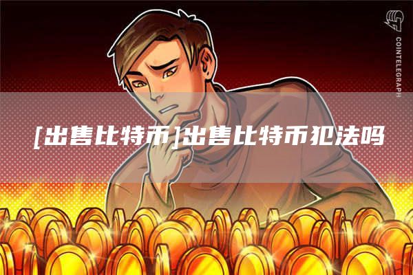 [出售比特币]出售比特币犯法吗