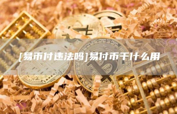 [易币付违法吗]易付币干什么用