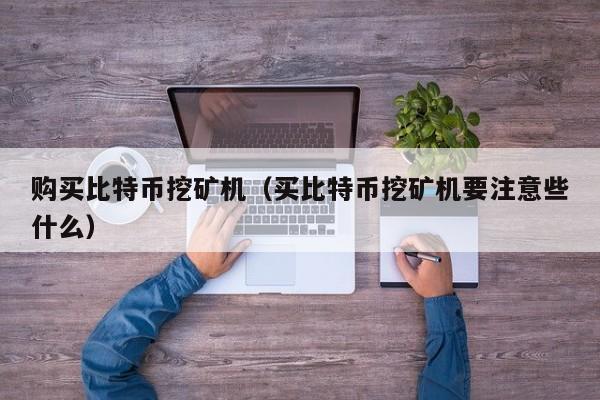 购买比特币挖矿机(买比特币挖矿机要注意些什么)