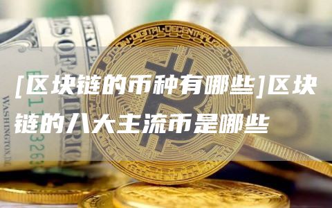 [区块链的币种有哪些]区块链的八大主流币是哪些