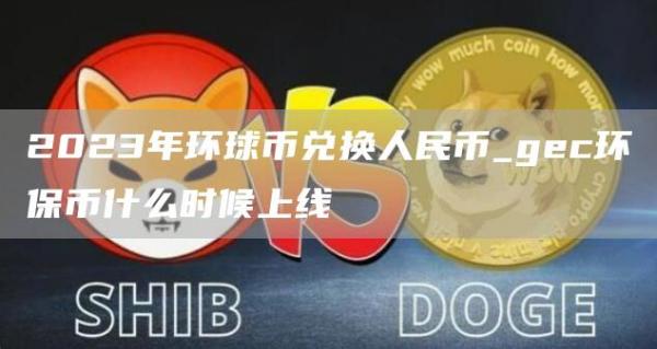 2023年环球币兑换人民币_gec环保币什么时候上线