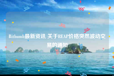 Bithumb最新资讯 关于REAP价格突然波动交易的通知