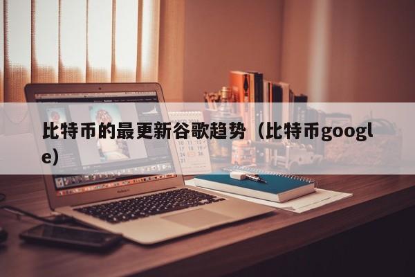 比特币的最更新谷歌趋势(比特币google)