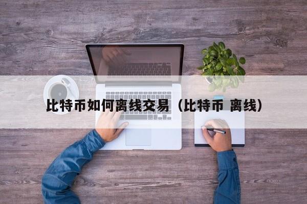 比特币如何离线交易(比特币 离线)
