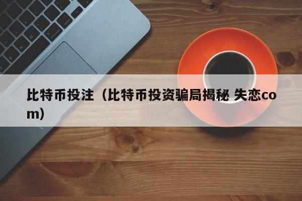 比特币投注（比特币投资骗局揭秘 失恋com）