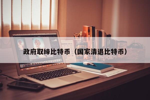 政府取缔比特币(国家清退比特币)