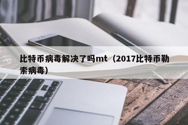 比特币病毒解决了吗mt(2017比特币勒索病毒)