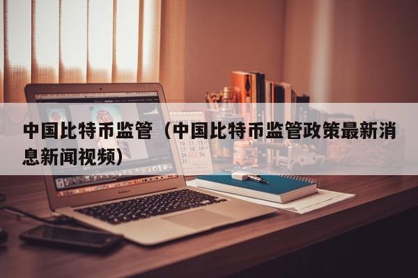 中国比特币监管(中国比特币监管政策最新消息新闻视频)