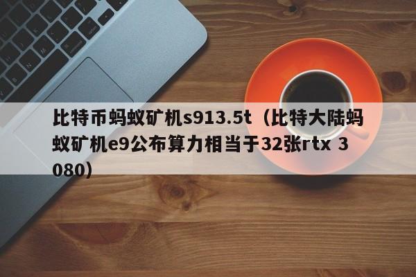 比特币蚂蚁矿机s913.5t(比特大陆蚂蚁矿机e9公布算力相当于32张rtx 3080)