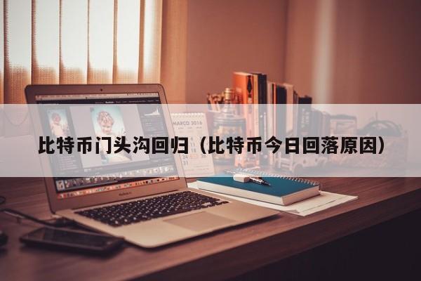 比特币门头沟回归(比特币今日回落原因)