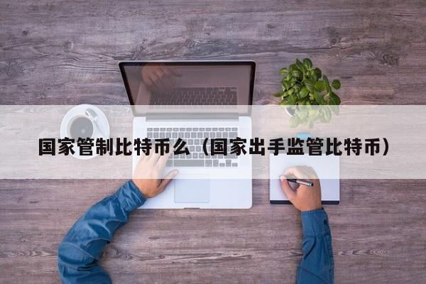 国家管制比特币么(国家出手监管比特币)
