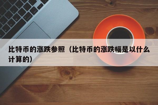 比特币的涨跌参照(比特币的涨跌幅是以什么计算的)